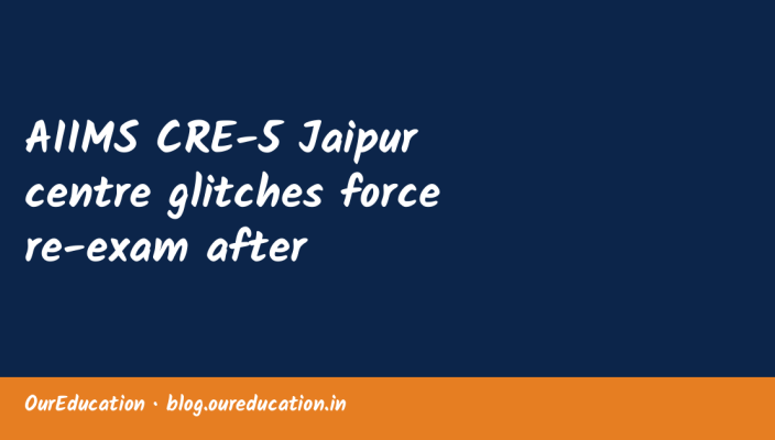 AIIMS CRE-5 Jaipur centre glitches force re-exam after